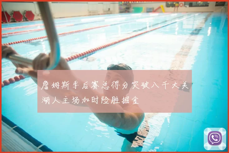 詹姆斯季后赛总得分突破八千大关湖人主场加时险胜掘金