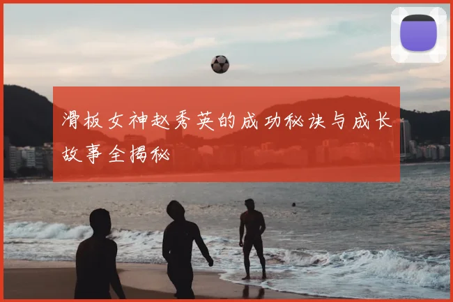 滑板女神赵秀英的成功秘诀与成长故事全揭秘