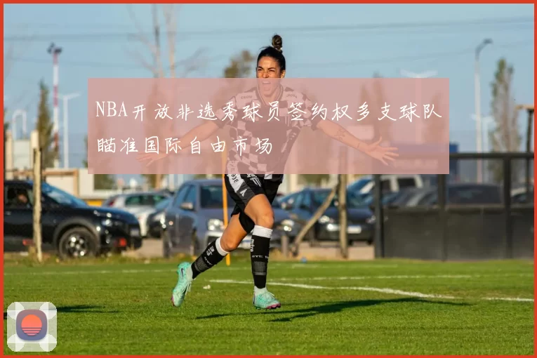 NBA开放非选秀球员签约权多支球队瞄准国际自由市场
