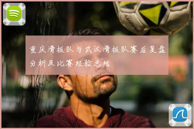 重庆滑板队与武汉滑板队赛后复盘分析及比赛经验总结