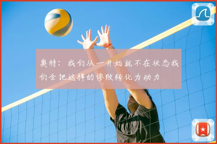 奥特：我们从一开始就不在状态我们会把这样的惨败转化为动力