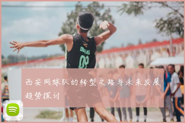 西安网球队的转型之路与未来发展趋势探讨