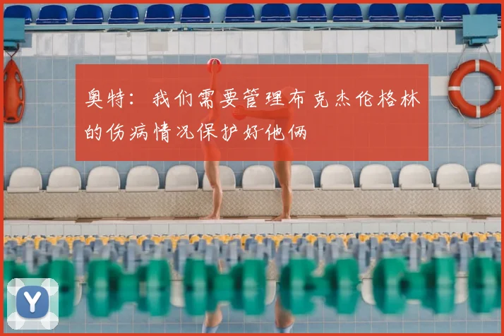 奥特:我们需要管理布克杰伦格林的伤病情况保护好他俩