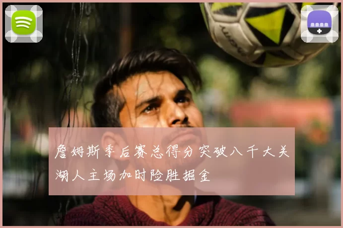 詹姆斯季后赛总得分突破八千大关湖人主场加时险胜掘金
