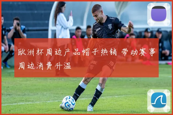 欧洲杯周边产品帽子热销 带动赛事周边消费升温