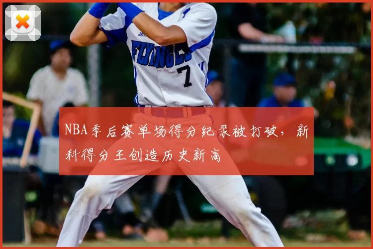NBA季后赛单场得分纪录被打破，新科得分王创造历史新高