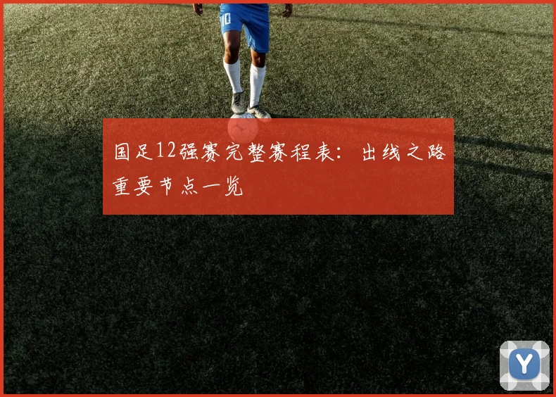 国足12强赛完整赛程表:出线之路重要节点一览