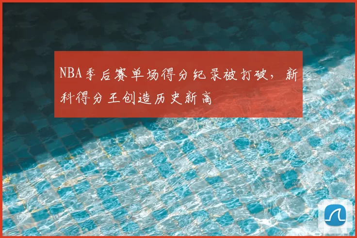 NBA季后赛单场得分纪录被打破，新科得分王创造历史新高