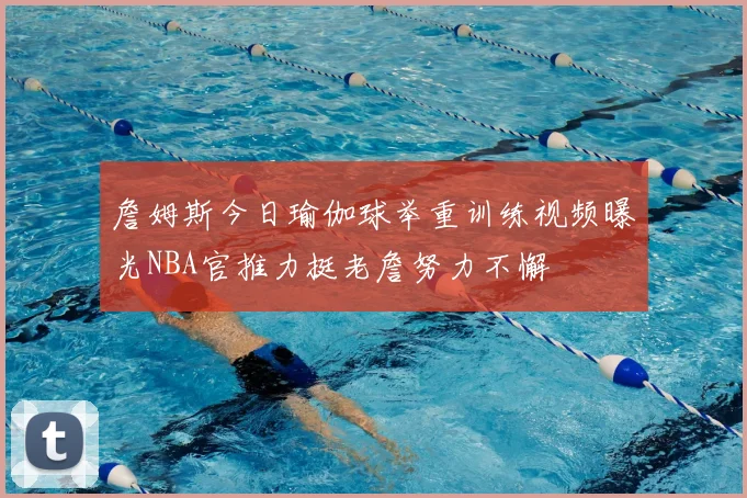 詹姆斯今日瑜伽球举重训练视频曝光NBA官推力挺老詹努力不懈