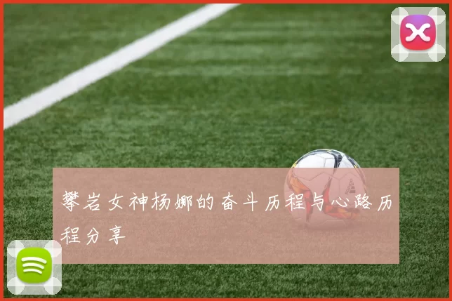 攀岩女神杨娜的奋斗历程与心路历程分享