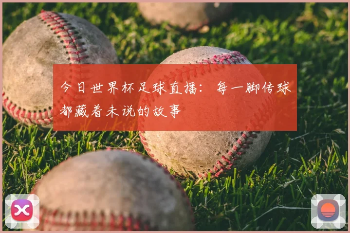 今日世界杯足球直播:每一脚传球都藏着未说的故事