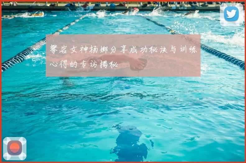 攀岩女神杨娜分享成功秘诀与训练心得的专访揭秘