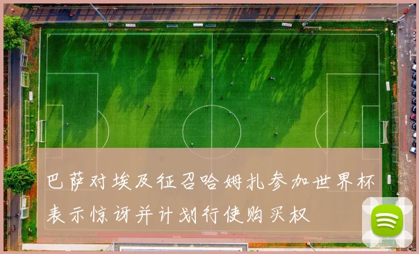 巴萨对埃及征召哈姆扎参加世界杯表示惊讶并计划行使购买权