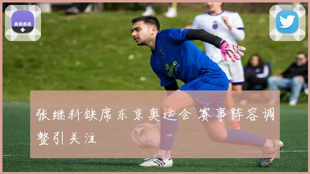 张继科缺席东京奥运会 赛事阵容调整引关注