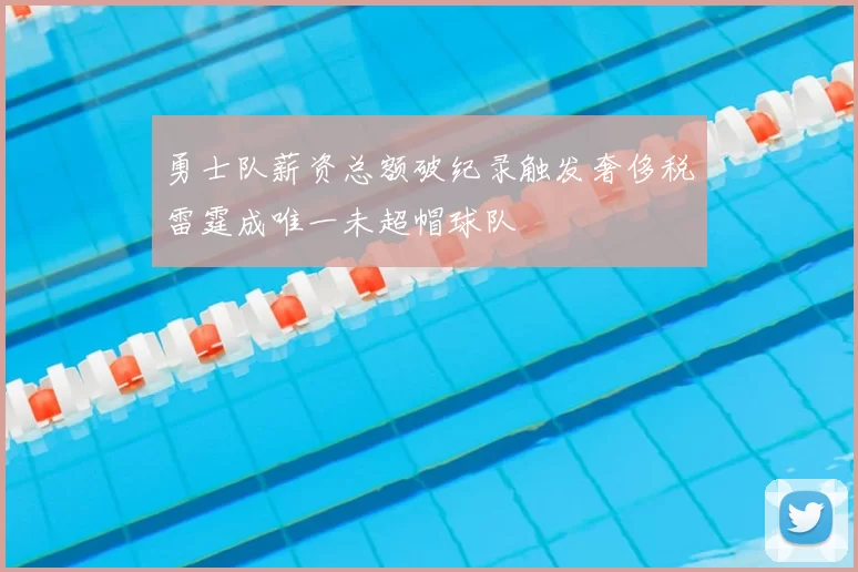 勇士队薪资总额破纪录触发奢侈税雷霆成唯一未超帽球队