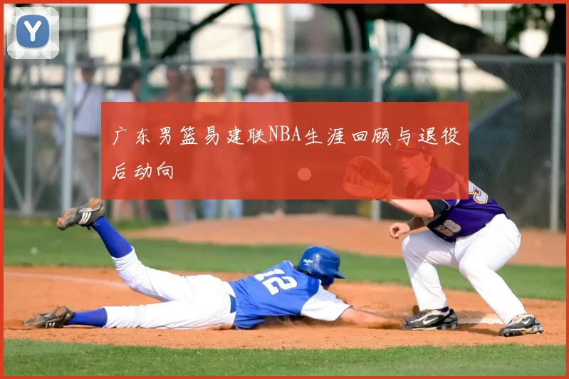 广东男篮易建联NBA生涯回顾与退役后动向