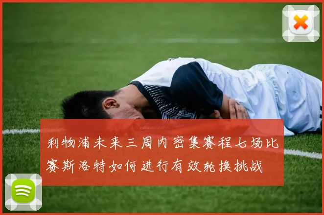 利物浦未来三周内密集赛程七场比赛斯洛特如何进行有效轮换挑战