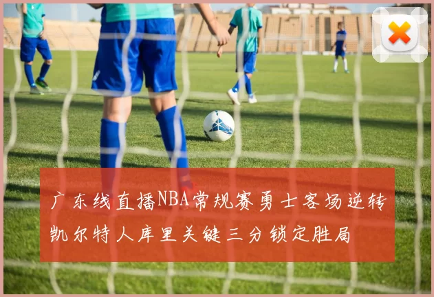 广东线直播NBA常规赛勇士客场逆转凯尔特人库里关键三分锁定胜局