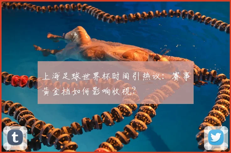 上海足球世界杯时间引热议:赛事黄金档如何影响收视?