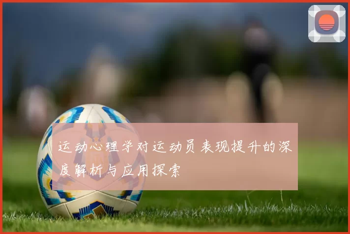 运动心理学对运动员表现提升的深度解析与应用探索