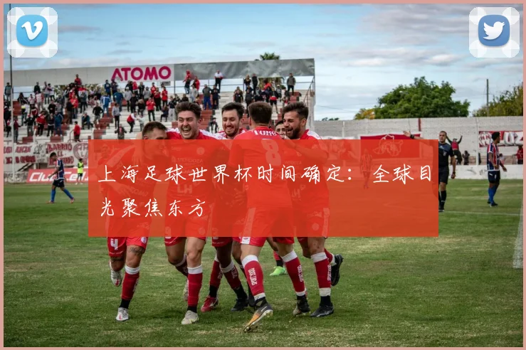 上海足球世界杯时间确定：全球目光聚焦东方