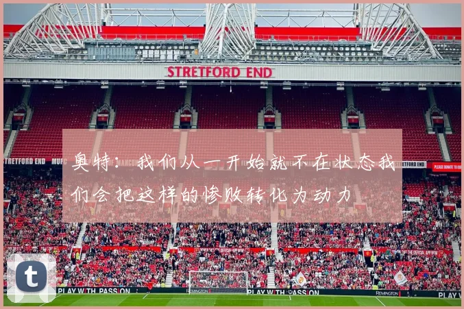 奥特:我们从一开始就不在状态我们会把这样的惨败转化为动力