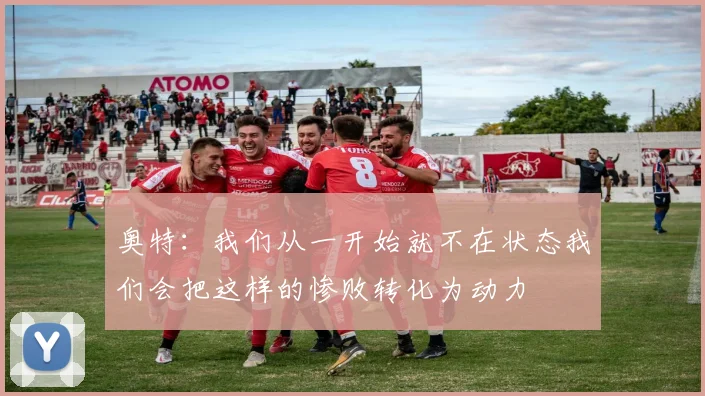 奥特:我们从一开始就不在状态我们会把这样的惨败转化为动力