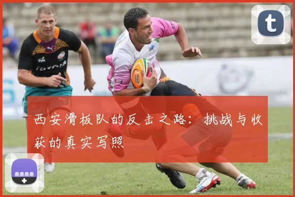 西安滑板队的反击之路：挑战与收获的真实写照