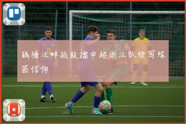 钱塘江畔战鼓擂中超浙江队续写绿茵信仰