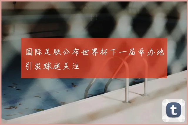 国际足联公布世界杯下一届举办地引发球迷关注