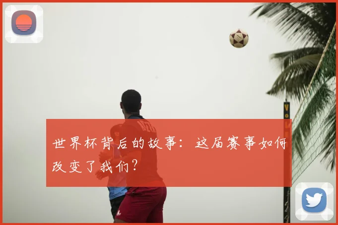 世界杯背后的故事:这届赛事如何改变了我们?