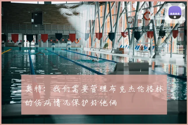 奥特：我们需要管理布克杰伦格林的伤病情况保护好他俩