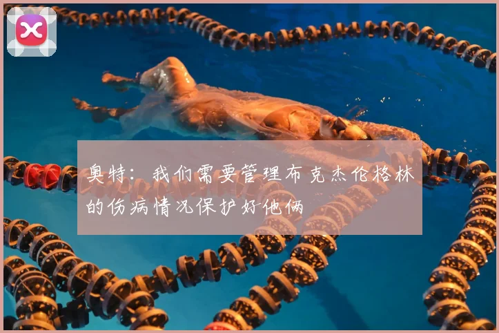 奥特:我们需要管理布克杰伦格林的伤病情况保护好他俩