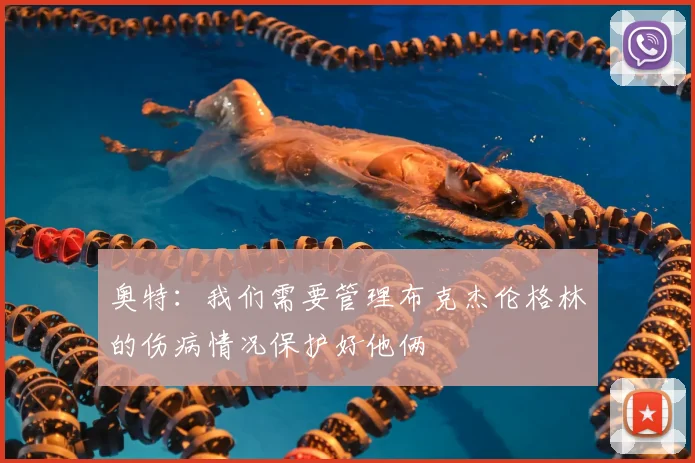 奥特：我们需要管理布克杰伦格林的伤病情况保护好他俩