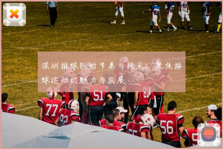 深圳排球队的节奏与风采:聚焦排球运动的魅力与发展