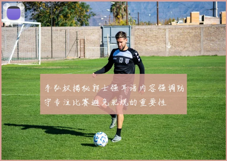 李弘权揭秘郭士强耳语内容强调防守专注比赛避免犯规的重要性