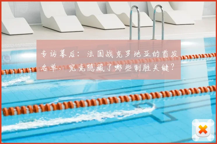 专访幕后：法国战克罗地亚的首发名单，究竟隐藏了哪些制胜关键？