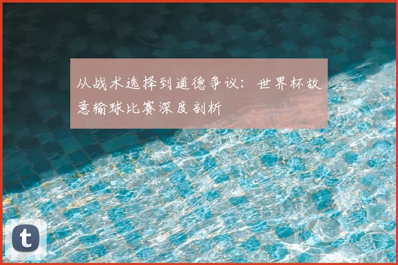 从战术选择到道德争议:世界杯故意输球比赛深度剖析
