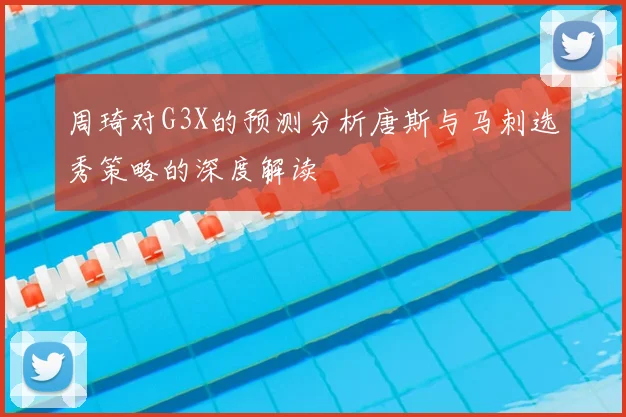 周琦对G3X的预测分析唐斯与马刺选秀策略的深度解读