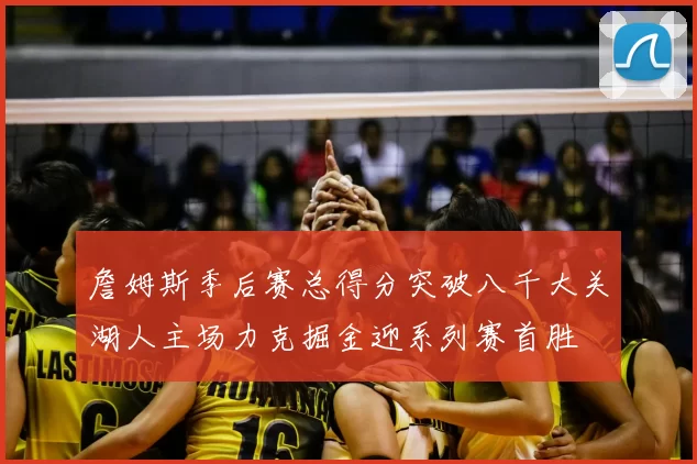 詹姆斯季后赛总得分突破八千大关湖人主场力克掘金迎系列赛首胜