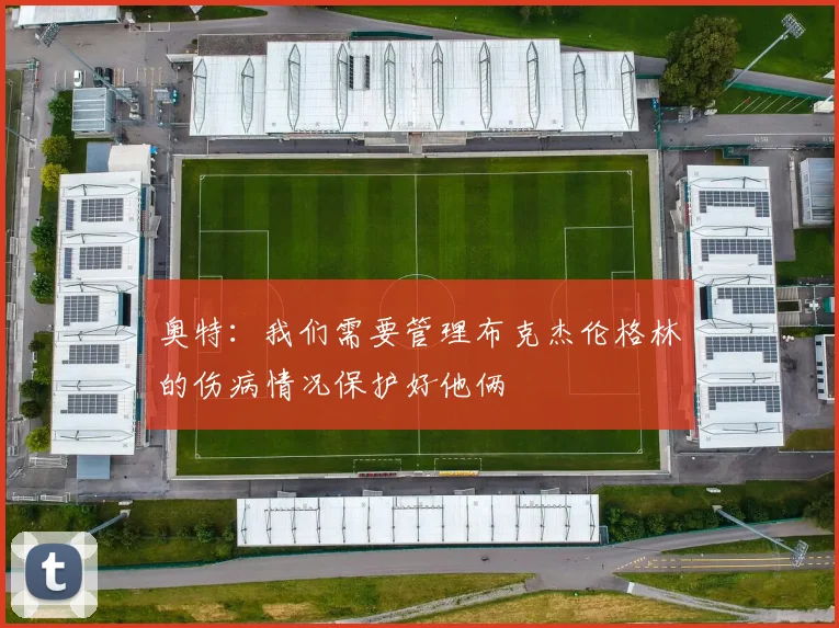 奥特：我们需要管理布克杰伦格林的伤病情况保护好他俩