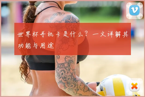 世界杯手机卡是什么?一文详解其功能与用途