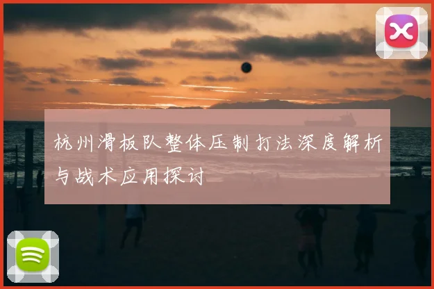 杭州滑板队整体压制打法深度解析与战术应用探讨