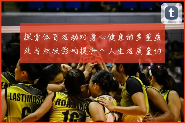 探索体育活动对身心健康的多重益处与积极影响提升个人生活质量的途径