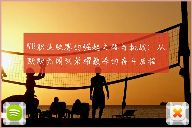 WE职业联赛的崛起之路与挑战:从默默无闻到荣耀巅峰的奋斗历程