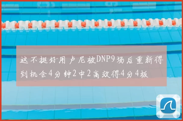 这不挺好用卢尼被DNP9场后重新得到机会4分钟2中2高效得4分4板