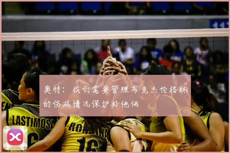 奥特:我们需要管理布克杰伦格林的伤病情况保护好他俩