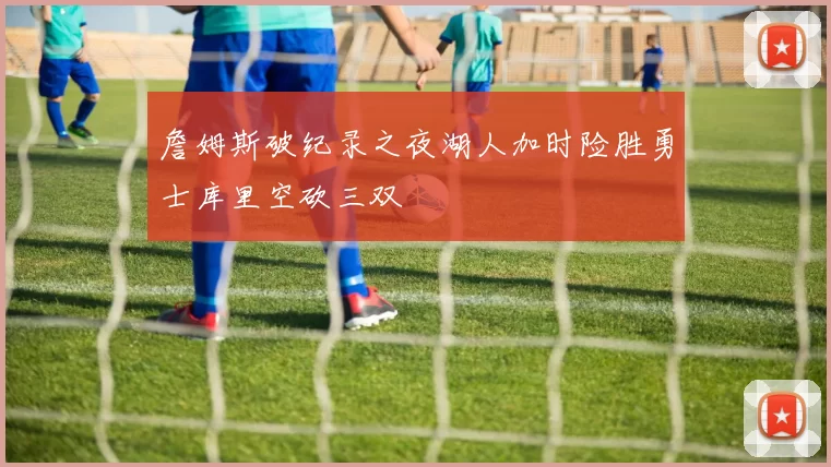 詹姆斯破纪录之夜湖人加时险胜勇士库里空砍三双