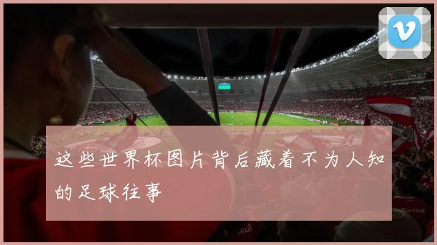 这些世界杯图片背后藏着不为人知的足球往事
