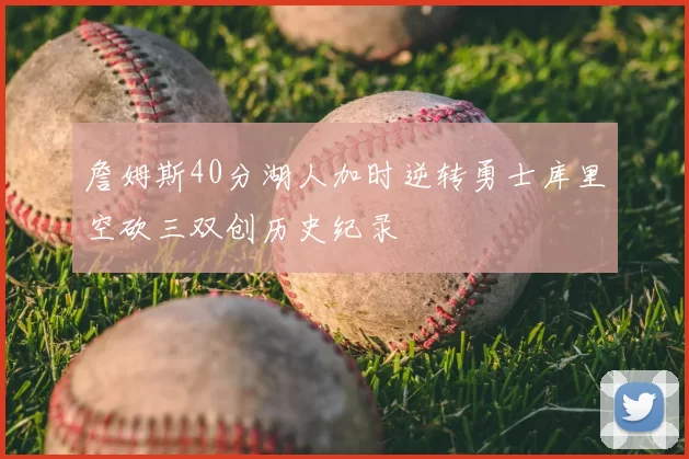 詹姆斯40分湖人加时逆转勇士库里空砍三双创历史纪录
